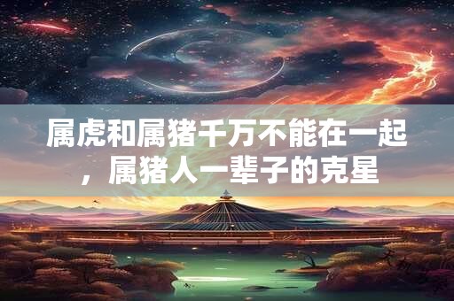 属虎和属猪千万不能在一起，属猪人一辈子的克星