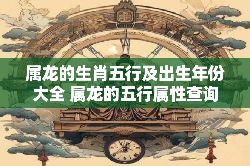 属龙的生肖五行及出生年份大全 属龙的五行属性查询