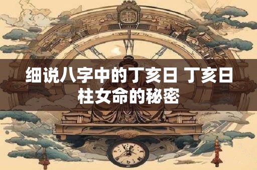 细说八字中的丁亥日 丁亥日柱女命的秘密