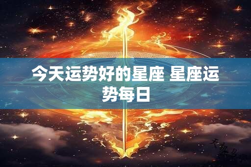 今天运势好的星座 星座运势每日