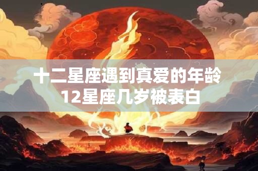 十二星座遇到真爱的年龄 12星座几岁被表白