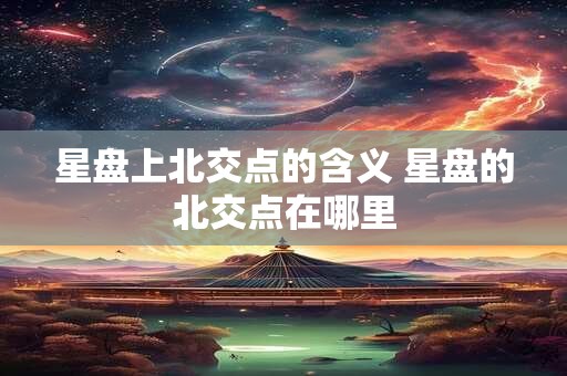 星盘上北交点的含义 星盘的北交点在哪里