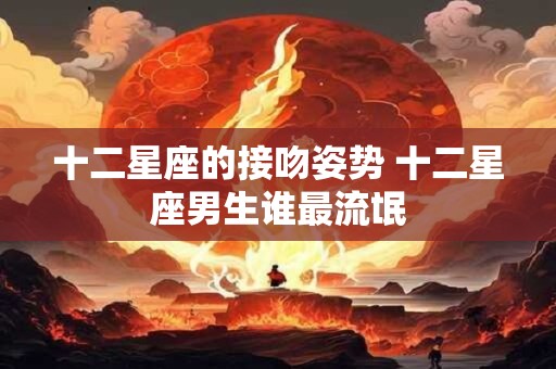 十二星座的接吻姿势 十二星座男生谁最流氓