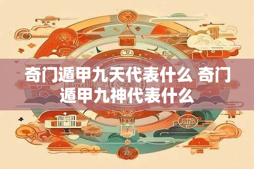 奇门遁甲九天代表什么 奇门遁甲九神代表什么