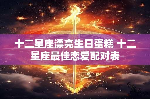 十二星座漂亮生日蛋糕 十二星座最佳恋爱配对表