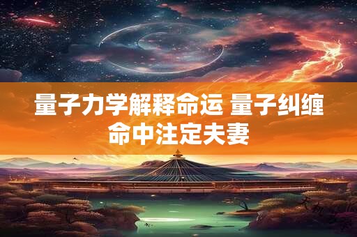 量子力学解释命运 量子纠缠命中注定夫妻