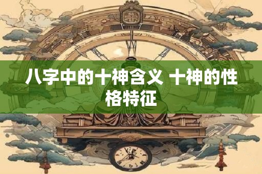 八字中的十神含义 十神的性格特征