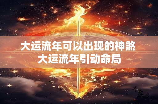 大运流年可以出现的神煞 大运流年引动命局