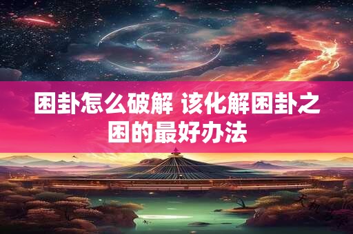 困卦怎么破解 该化解困卦之困的最好办法