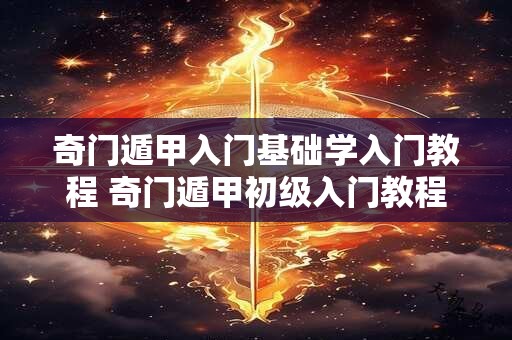 奇门遁甲入门基础学入门教程 奇门遁甲初级入门教程