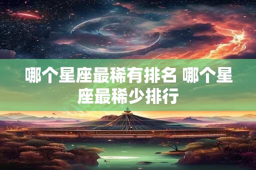 哪个星座最稀有排名 哪个星座最稀少排行