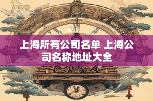 上海所有公司名单 上海公司名称地址大全