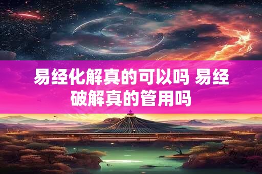 易经化解真的可以吗 易经破解真的管用吗