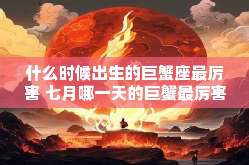 什么时候出生的巨蟹座最厉害 七月哪一天的巨蟹最厉害