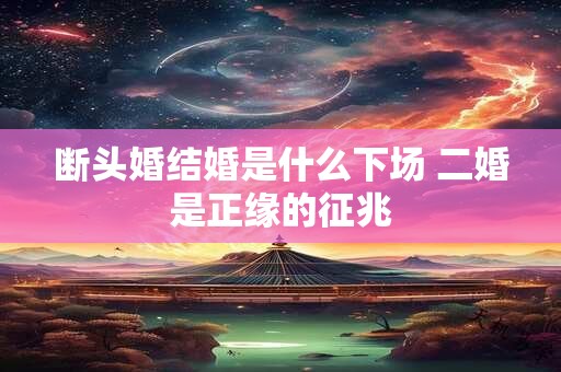 断头婚结婚是什么下场 二婚是正缘的征兆