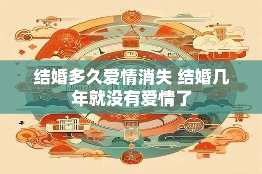 结婚多久爱情消失 结婚几年就没有爱情了