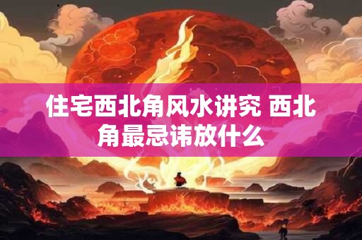 住宅西北角风水讲究 西北角最忌讳放什么