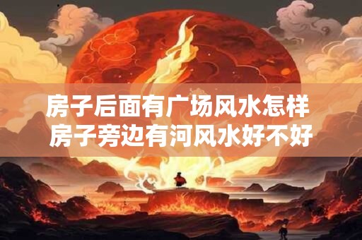 房子后面有广场风水怎样 房子旁边有河风水好不好