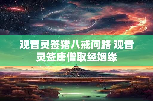 观音灵签猪八戒问路 观音灵签唐僧取经姻缘