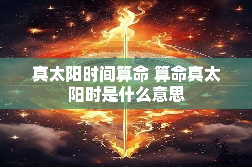 真太阳时间算命 算命真太阳时是什么意思