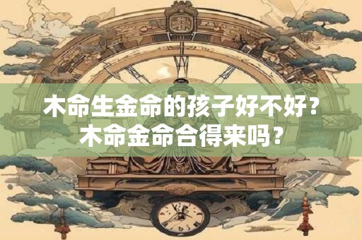 木命生金命的孩子好不好？木命金命合得来吗？