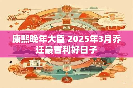 康熙晚年大臣 2025年3月乔迁最吉利好日子