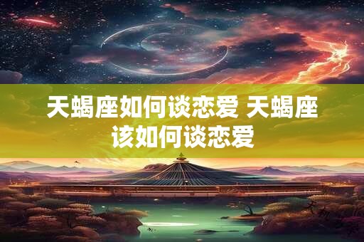 天蝎座如何谈恋爱 天蝎座该如何谈恋爱