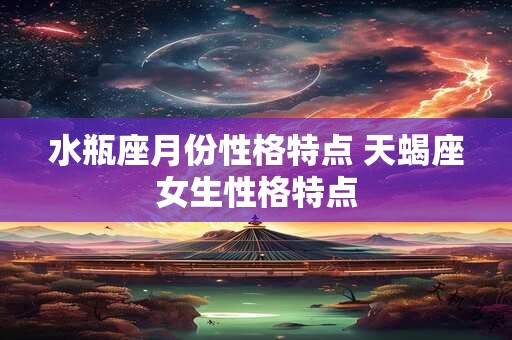 水瓶座月份性格特点 天蝎座女生性格特点