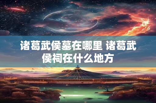 诸葛武侯墓在哪里 诸葛武侯祠在什么地方