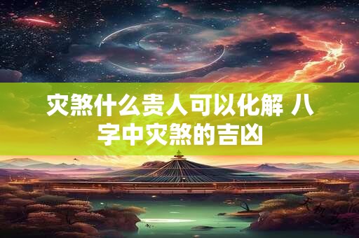 灾煞什么贵人可以化解 八字中灾煞的吉凶