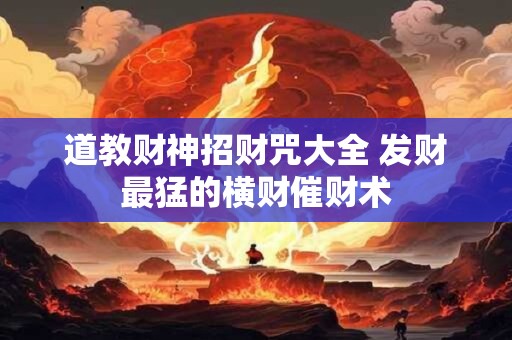 道教财神招财咒大全 发财最猛的横财催财术