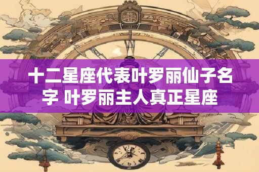 十二星座代表叶罗丽仙子名字 叶罗丽主人真正星座