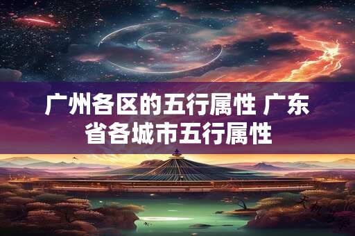 广州各区的五行属性 广东省各城市五行属性