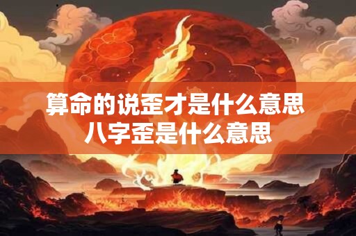 算命的说歪才是什么意思 八字歪是什么意思