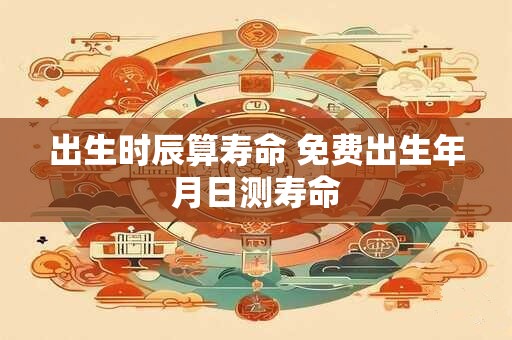 出生时辰算寿命 免费出生年月日测寿命