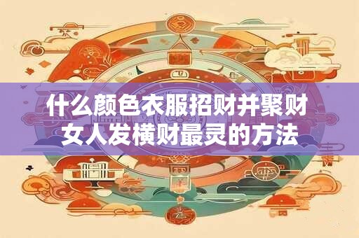 什么颜色衣服招财并聚财 女人发横财最灵的方法