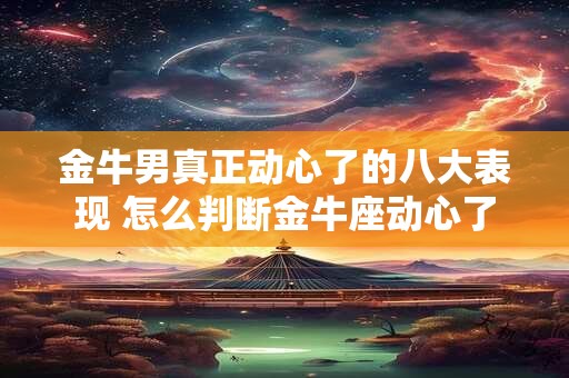 金牛男真正动心了的八大表现 怎么判断金牛座动心了