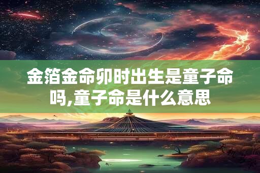 金箔金命卯时出生是童子命吗,童子命是什么意思