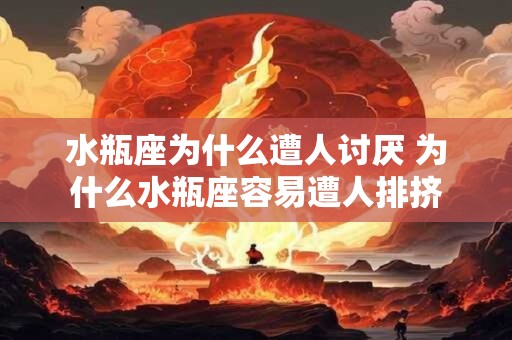 水瓶座为什么遭人讨厌 为什么水瓶座容易遭人排挤