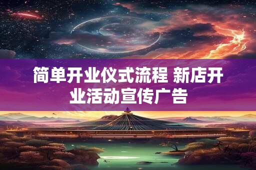 简单开业仪式流程 新店开业活动宣传广告