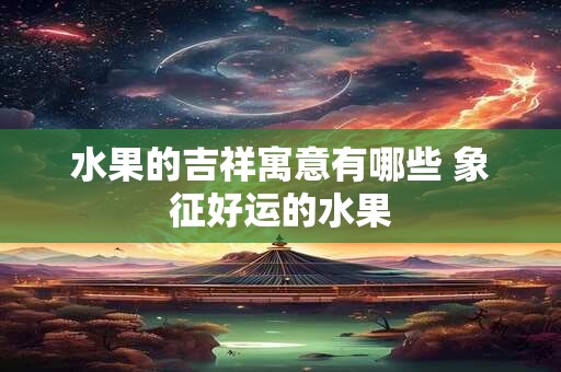 水果的吉祥寓意有哪些 象征好运的水果