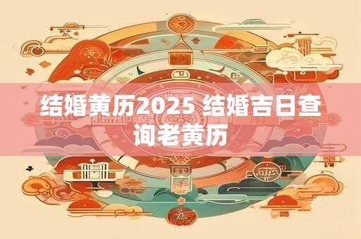 结婚黄历2025 结婚吉日查询老黄历