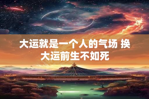 大运就是一个人的气场 换大运前生不如死