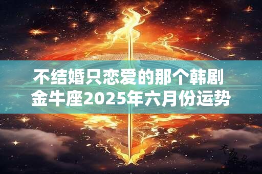 不结婚只恋爱的那个韩剧 金牛座2025年六月份运势