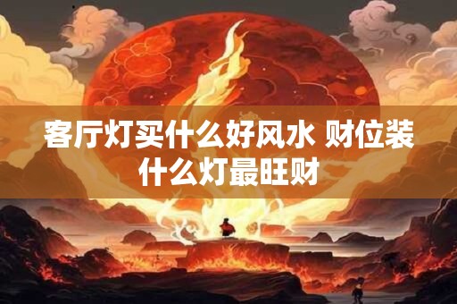 客厅灯买什么好风水 财位装什么灯最旺财