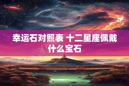 幸运石对照表 十二星座佩戴什么宝石