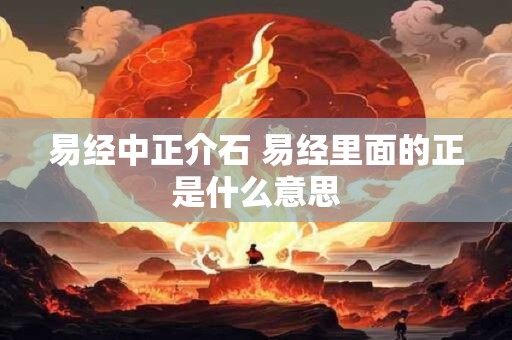 易经中正介石 易经里面的正是什么意思