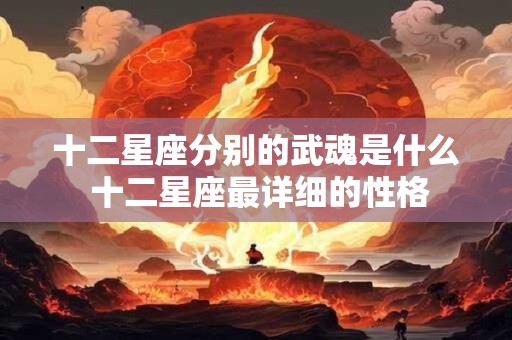 十二星座分别的武魂是什么 十二星座最详细的性格