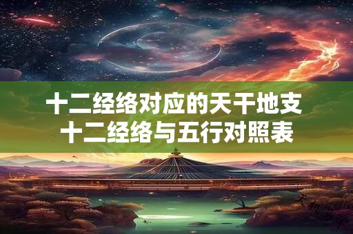 十二经络对应的天干地支 十二经络与五行对照表