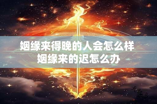 姻缘来得晚的人会怎么样 姻缘来的迟怎么办